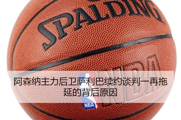 阿森纳主力后卫萨利巴续约谈判一再拖延的背后原因