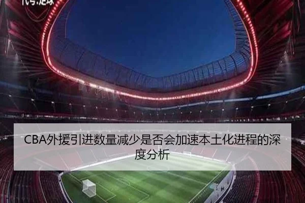 CBA外援引进数量减少是否会加速本土化进程的深度分析