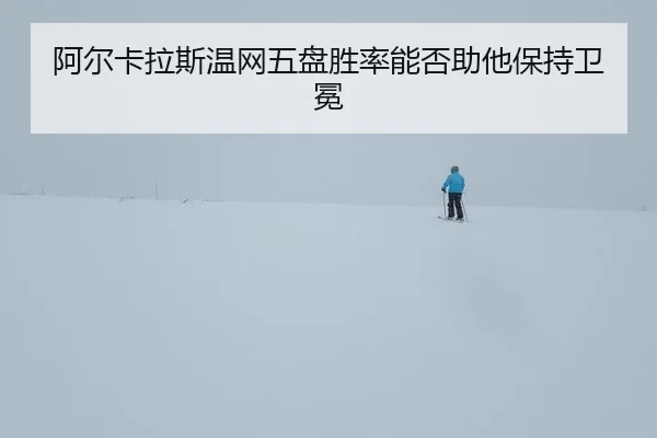 阿尔卡拉斯温网五盘胜率能否助他保持卫冕