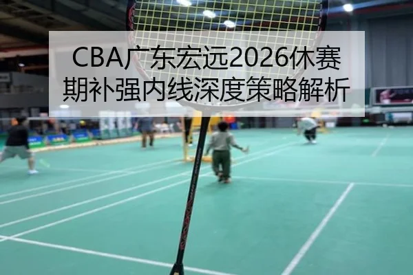 CBA广东宏远2026休赛期补强内线深度策略解析